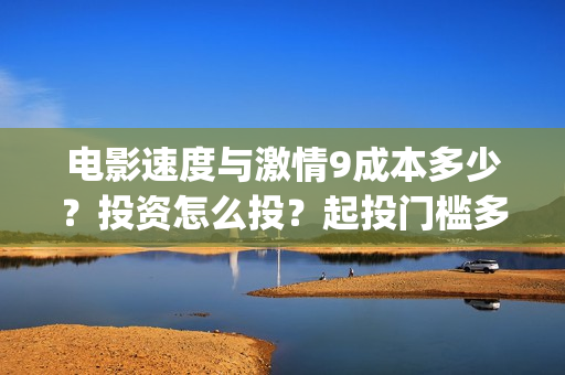电影速度与激情9成本多少？投资怎么投？起投门槛多少？(电影速度与激情9)