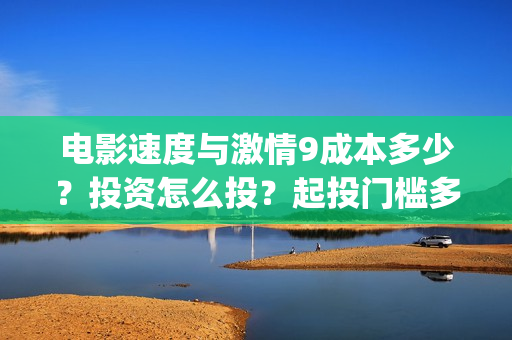 电影速度与激情9成本多少？投资怎么投？起投门槛多少？(电影速度与激情7)