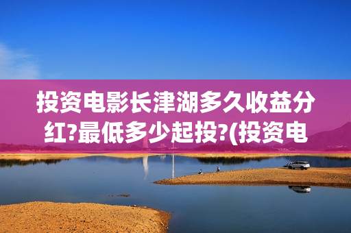 投资电影长津湖多久收益分红?最低多少起投?(投资电影长津湖能赚钱吗)
