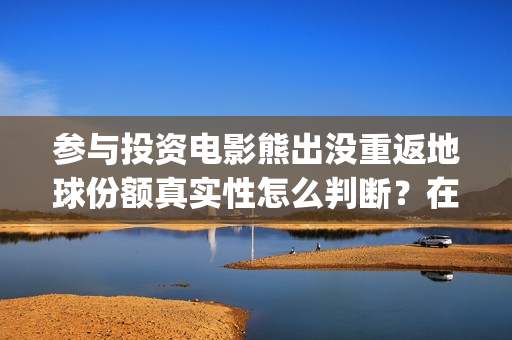 参与投资电影熊出没重返地球份额真实性怎么判断？在哪认购？(电影入股投资)