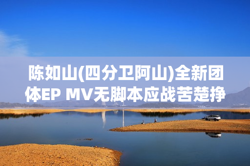陈如山(四分卫阿山)全新团体EP MV无脚本应战苦楚挣扎的心里戏