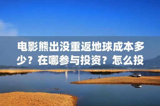 电影熊出没重返地球成本多少？在哪参与投资？怎么投？(还有一个电影就叫《熊出没之重返地球》)