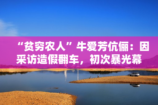 “贫穷农人”牛爱芳伉俪:因采访造假翻车,初次暴光幕后团队 “贫穷农人”牛爱芳伉俪:因采访造假翻车,初次暴光幕后团队