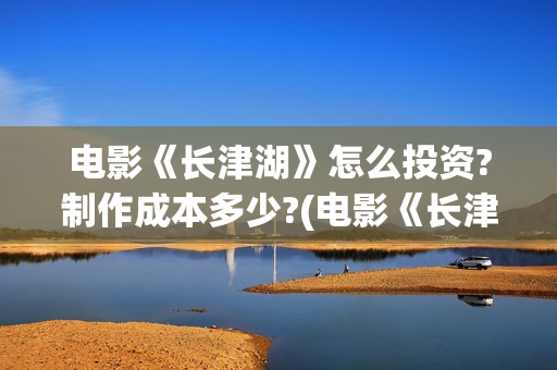 电影《长津湖》怎么投资?制作成本多少?(电影《长津湖》观后感400字) 电影《长津湖》怎么投资?制作成本多少?(电影《长津湖》观后感400字)