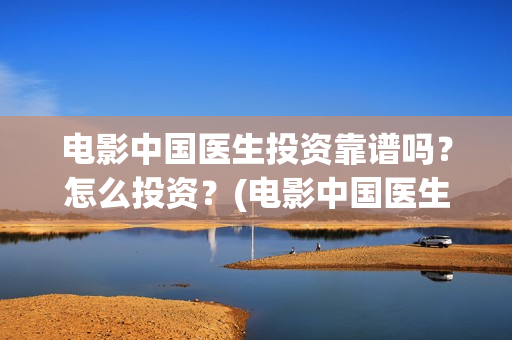 电影中国医生投资靠谱吗？怎么投资？(电影中国医生热议)