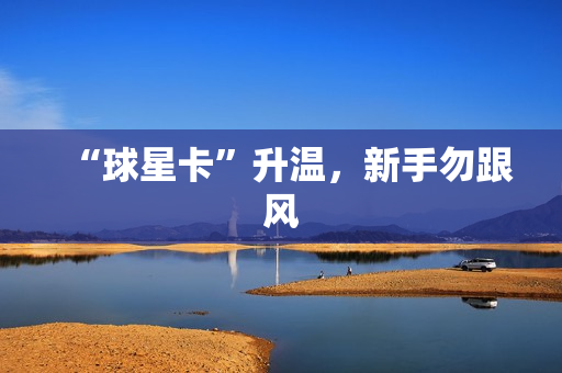 “球星卡”升温，新手勿跟风