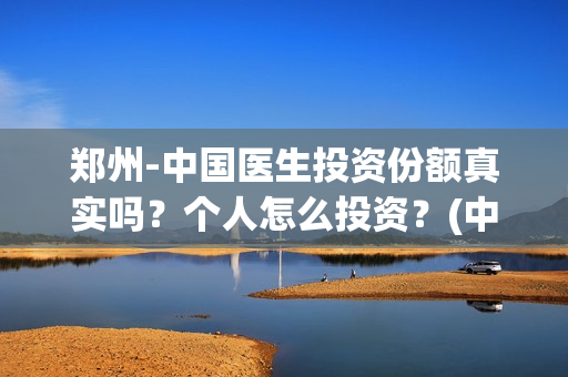 郑州-中国医生投资份额真实吗？个人怎么投资？(中国医生官方)