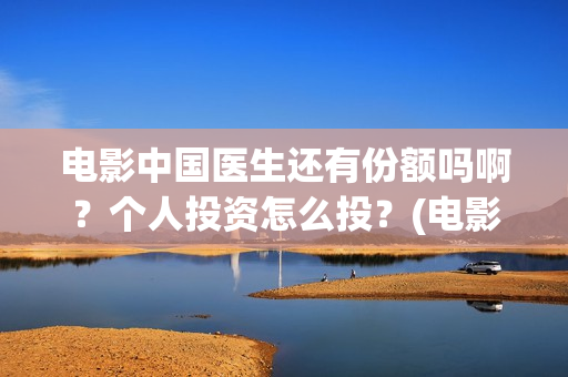 电影中国医生还有份额吗啊？个人投资怎么投？(电影中国医生还拍吗)