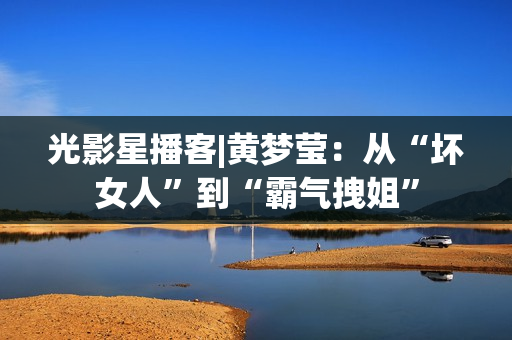 光影星播客|黄梦莹：从“坏女人”到“霸气拽姐”