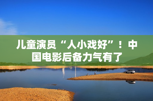 儿童演员“人小戏好”！中国电影后备力气有了