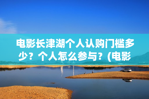 电影长津湖个人认购门槛多少？个人怎么参与？(电影长津湖全名)