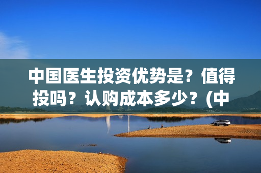 中国医生投资优势是?值得投吗?认购成本多少?(中国医生投资额) 中国医生投资优势是?值得投吗?认购成本多少?(中国医生投资额)