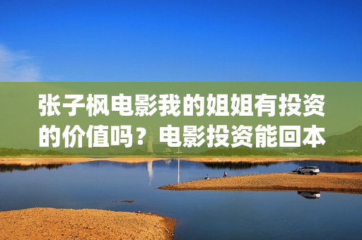 张子枫电影我的姐姐有投资的价值吗？电影投资能回本赚钱吗？(我想看张子枫电影)