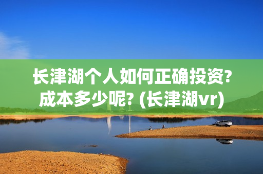 长津湖个人如何正确投资?成本多少呢? (长津湖vr) 长津湖个人如何正确投资?成本多少呢? (长津湖vr)