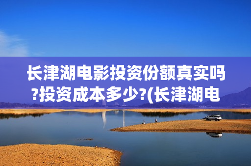长津湖电影投资份额真实吗?投资成本多少?(长津湖电影投资项目)