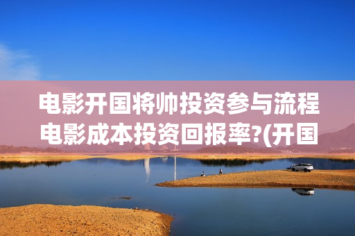 电影开国将帅投资参与流程电影成本投资回报率?(开国将帅电影大全)