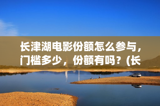长津湖电影份额怎么参与，门槛多少，份额有吗？(长津湖电影破几亿)