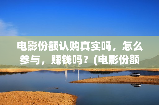 电影份额认购真实吗，怎么参与，赚钱吗？(电影份额认购血本无归)