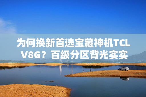 为何换新首选宝藏神机TCL V8G？百级分区背光实实在在