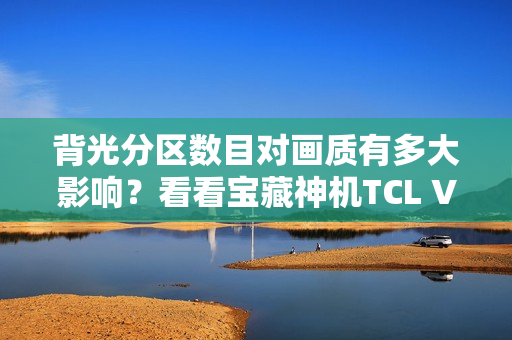 背光分区数目对画质有多大影响？看看宝藏神机TCL V8G就晓得了