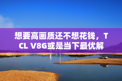 想要高画质还不想花钱，TCL V8G或是当下最优解