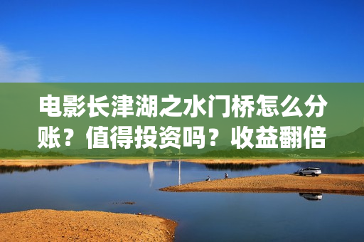 电影长津湖之水门桥怎么分账？值得投资吗？收益翻倍真实？(电影长津湖之水门桥上映时间)