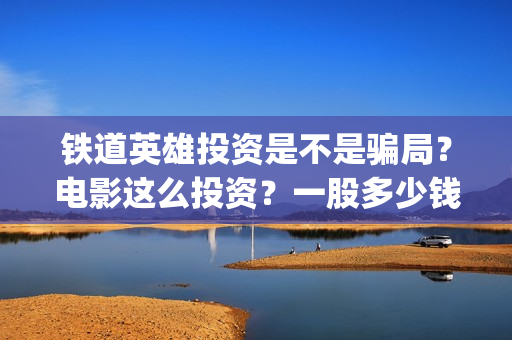 铁道英雄投资是不是骗局?电影这么投资?一股多少钱?(铁道英雄出品公司) 铁道英雄投资是不是骗局?电影这么投资?一股多少钱?(铁道英雄出品公司)