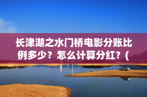 长津湖之水门桥电影分账比例多少？怎么计算分红？(长津湖之水门桥观后感)