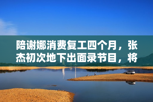 陪谢娜消费复工四个月，张杰初次地下出面录节目，将做客《快本》