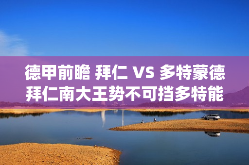 德甲前瞻 拜仁 VS 多特蒙德拜仁南大王势不可挡多特能否争分成功?(拜仁德甲积分榜)