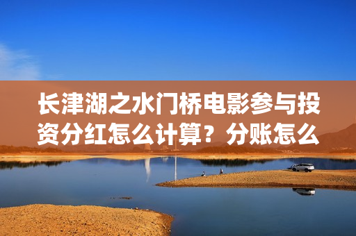 长津湖之水门桥电影参与投资分红怎么计算？分账怎么分？(长津湖之水门桥观后感)