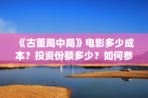 《古董局中局》电影多少成本?投资份额多少?如何参与?(《古董局中局》电影免费观看) 《古董局中局》电影多少成本?投资份额多少?如何参与?(《古董局中局》电影免费观看)