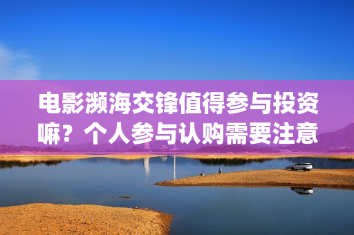 电影濒海交锋值得参与投资嘛？个人参与认购需要注意什么？(电影濒海交锋什么时候上映)