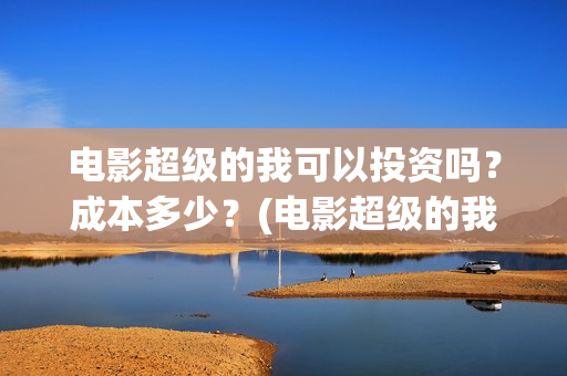 电影超级的我可以投资吗？成本多少？(电影超级的我可以看吗)