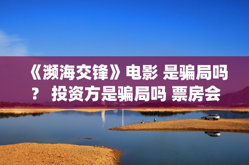 《濒海交锋》电影 是骗局吗？ 投资方是骗局吗 票房会大卖吗？(濒海交锋准确上映时间)