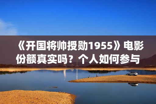 《开国将帅授勋1955》电影份额真实吗？个人如何参与投资？收益怎么算？(《开国将帅授勋1955》完整版观看)