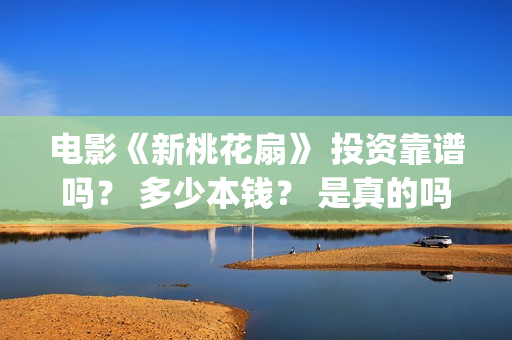 电影《新桃花扇》 投资靠谱吗？ 多少本钱？ 是真的吗？(新桃花扇电影2020)