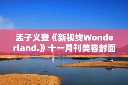 孟子义登《新视线Wonderland.》十一月刊美容封面 散步童真乐土感触感染复古韶光