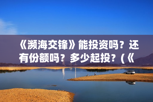 《濒海交锋》能投资吗？还有份额吗？多少起投？(《濒海交锋》能看到什么)