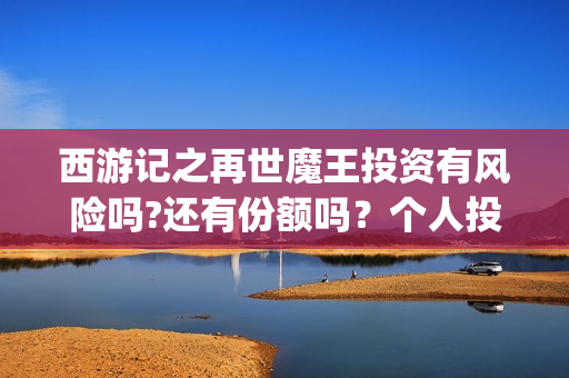 西游记之再世魔王投资有风险吗?还有份额吗？个人投资怎么规避风险?(西游记之再世魔王)