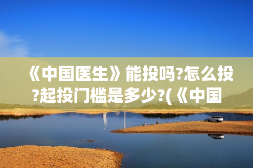 《中国医生》能投吗?怎么投?起投门槛是多少?(《中国医生》时长)