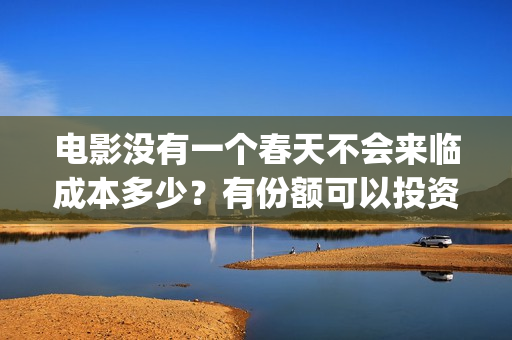电影没有一个春天不会来临成本多少?有份额可以投资吗?(电影没有一个春天的故事) 电影没有一个春天不会来临成本多少?有份额可以投资吗?(电影没有一个春天的故事)