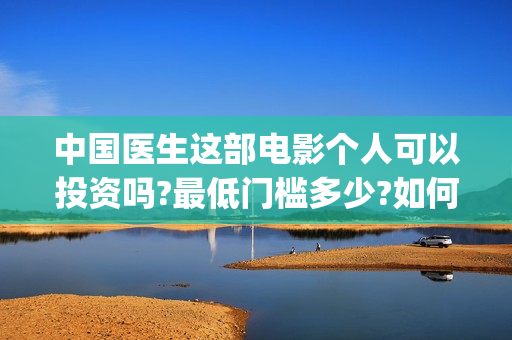 中国医生这部电影个人可以投资吗?最低门槛多少?如何参与?(帮我找一下中国医生电影)