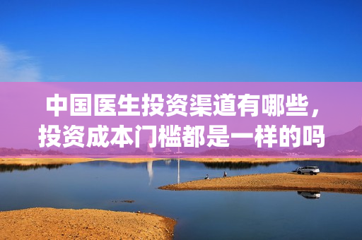 中国医生投资渠道有哪些，投资成本门槛都是一样的吗？(中国医生投资项目)