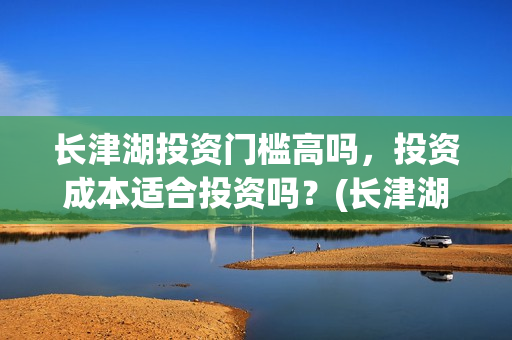 长津湖投资门槛高吗，投资成本适合投资吗？(长津湖投资收益有多少)