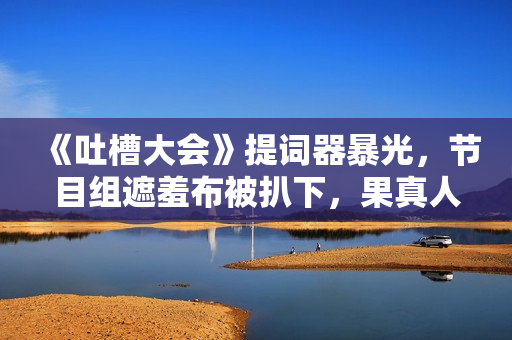 《吐槽大会》提词器暴光，节目组遮羞布被扒下，果真人人都是演员