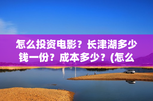怎么投资电影？长津湖多少钱一份？成本多少？(怎么投资电影股票)