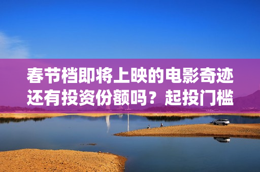 春节档即将上映的电影奇迹还有投资份额吗？起投门槛多少？(春节档上映到什么时候)