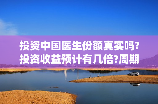 投资中国医生份额真实吗?投资收益预计有几倍?周期多久?(中国医生投资方是谁)
