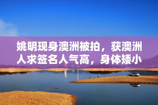 姚明现身澳洲被拍，获澳洲人求签名人气高，身体矮小坐凳子显拘谨
